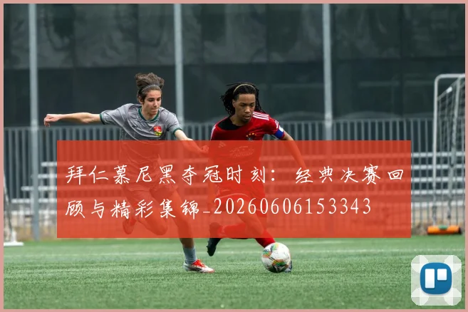 拜仁慕尼黑夺冠时刻：经典决赛回顾与精彩集锦_20260606153343
