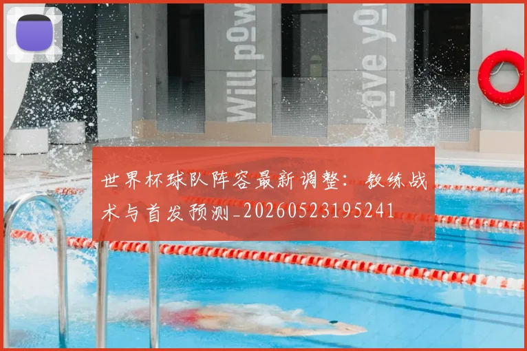 世界杯球队阵容最新调整：教练战术与首发预测_20260523195241