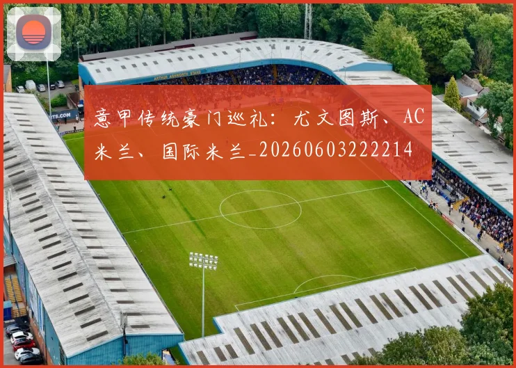 意甲传统豪门巡礼:尤文图斯、AC米兰、国际米兰_20260603222214