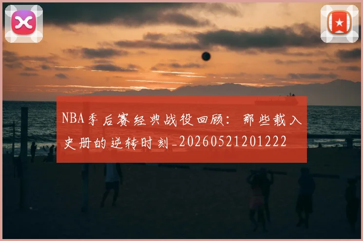 NBA季后赛经典战役回顾:那些载入史册的逆转时刻_20260521201222