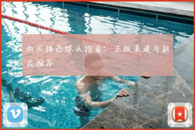 购买梅西球衣指南:正版渠道与款式推荐