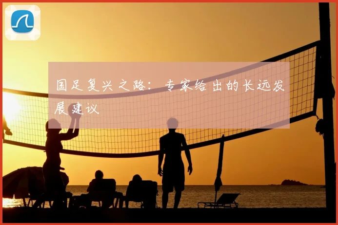 国足复兴之路:专家给出的长远发展建议
