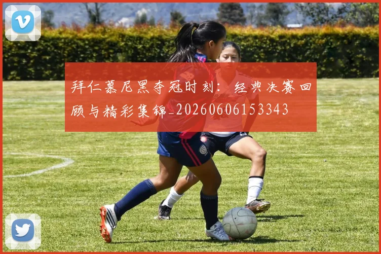 拜仁慕尼黑夺冠时刻:经典决赛回顾与精彩集锦_20260606153343