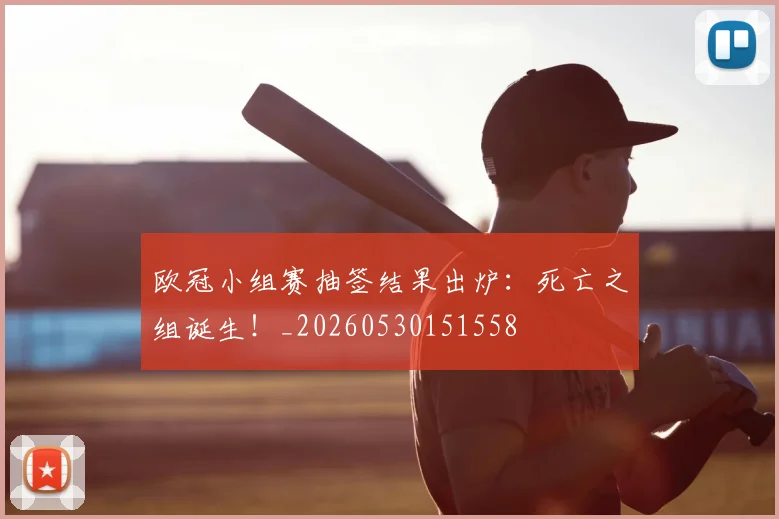 欧冠小组赛抽签结果出炉:死亡之组诞生!_20260530151558