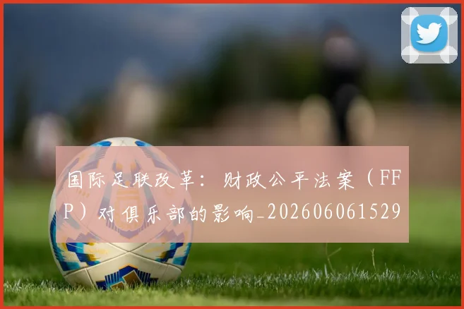 国际足联改革:财政公平法案(FFP)对俱乐部的影响_20260606152958