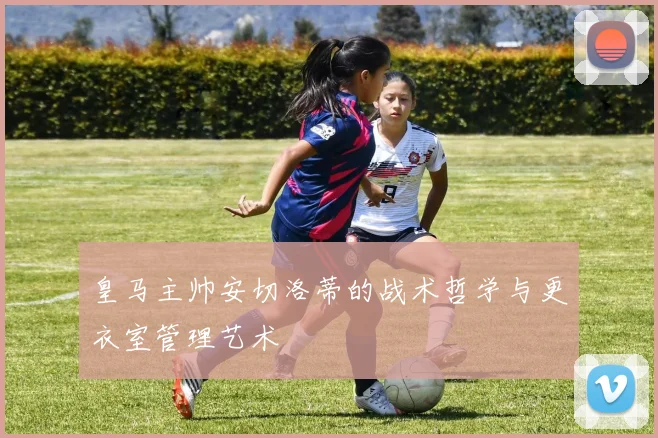 皇马主帅安切洛蒂的战术哲学与更衣室管理艺术