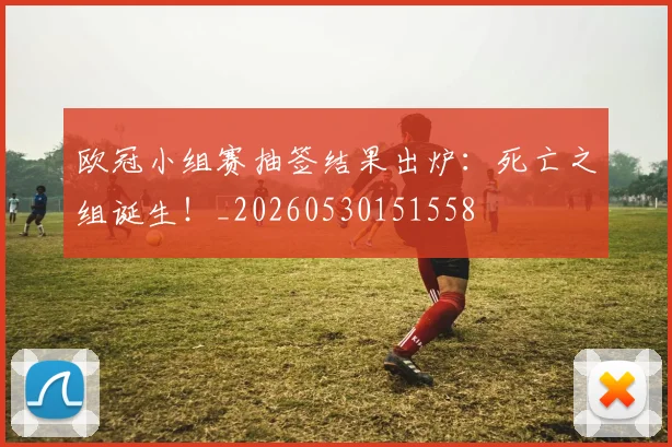 欧冠小组赛抽签结果出炉:死亡之组诞生!_20260530151558
