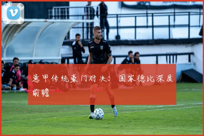 意甲传统豪门对决:国家德比深度前瞻