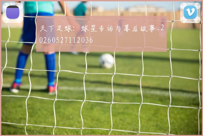 天下足球:球星专访与幕后故事_20260527112036
