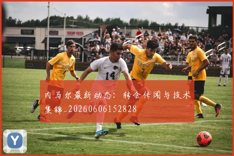 内马尔最新动态：转会传闻与技术集锦_20260606152828