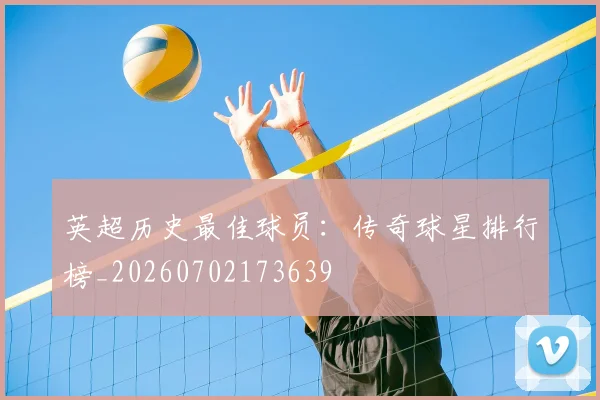 英超历史最佳球员：传奇球星排行榜_20260702173639