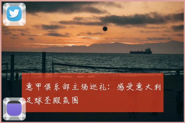 意甲俱乐部主场巡礼:感受意大利足球圣殿氛围