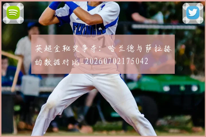 英超金靴奖争夺:哈兰德与萨拉赫的数据对比_20260702175042