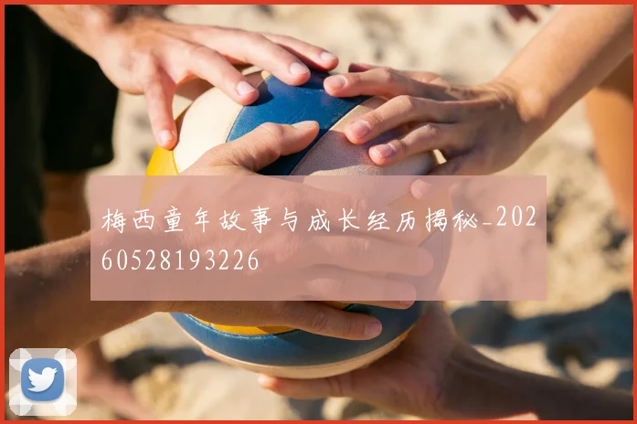 梅西童年故事与成长经历揭秘_20260528193226